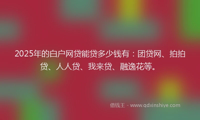 2025年的白户网贷能贷多少钱有：团贷网、拍拍贷、人人贷、我来贷、融逸花等。