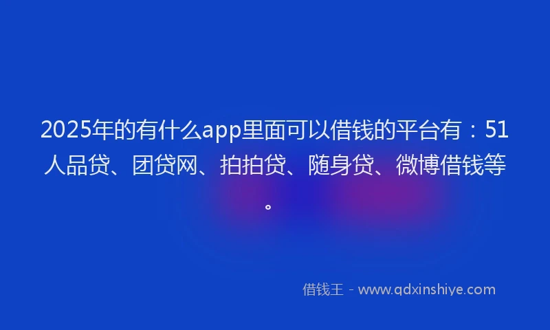 2025年的有什么app里面可以借钱的平台有：51人品贷、团贷网、拍拍贷、随身贷、微博借钱等。