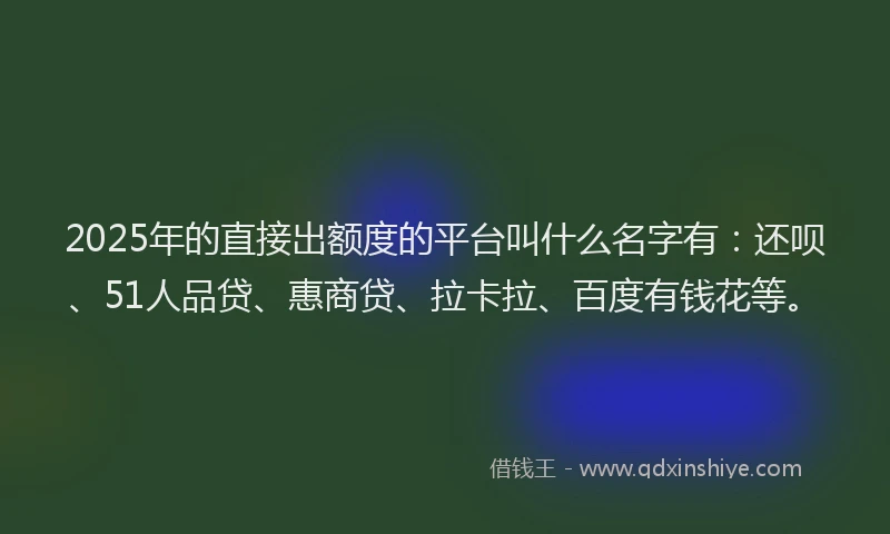 2025年的直接出额度的平台叫什么名字有：还呗、51人品贷、惠商贷、拉卡拉、百度有钱花等。