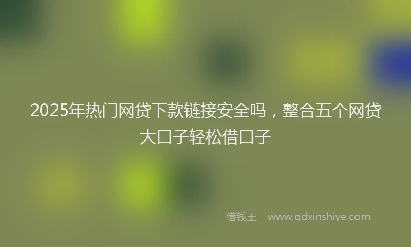2025年热门网贷下款链接安全吗，整合五个网贷大口子轻松借口子