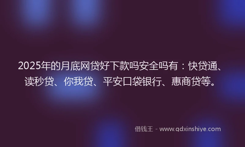 2025年的月底网贷好下款吗安全吗有：快贷通、读秒贷、你我贷、平安口袋银行、惠商贷等。