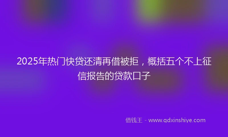 2025年热门快贷还清再借被拒，概括五个不上征信报告的贷款口子