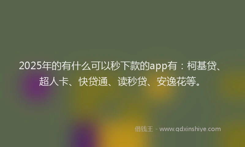 2025年的有什么可以秒下款的app有：柯基贷、超人卡、快贷通、读秒贷、安逸花等。