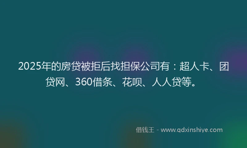 2025年的房贷被拒后找担保公司有：超人卡、团贷网、360借条、花呗、人人贷等。