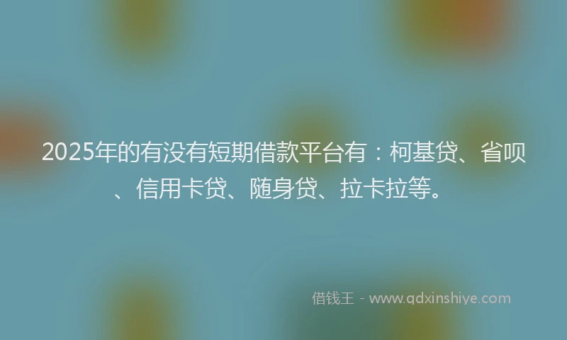 2025年的有没有短期借款平台有：柯基贷、省呗、信用卡贷、随身贷、拉卡拉等。