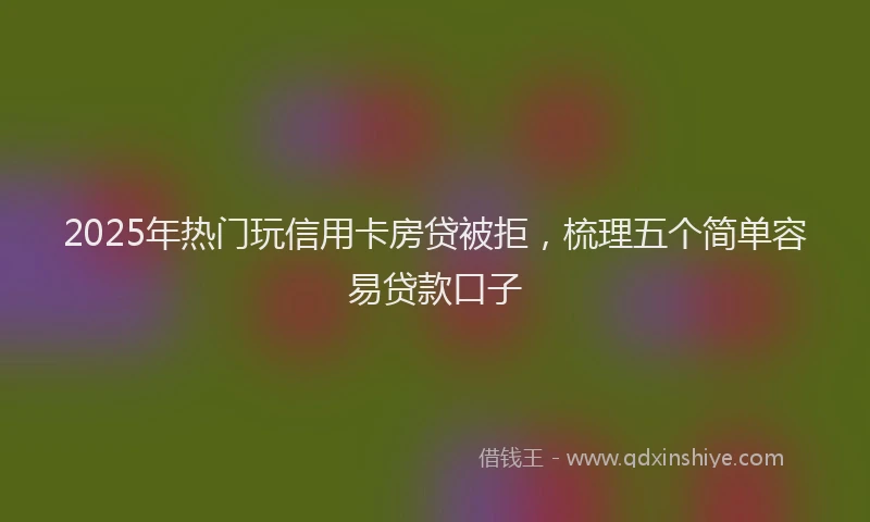 2025年热门玩信用卡房贷被拒，梳理五个简单容易贷款口子