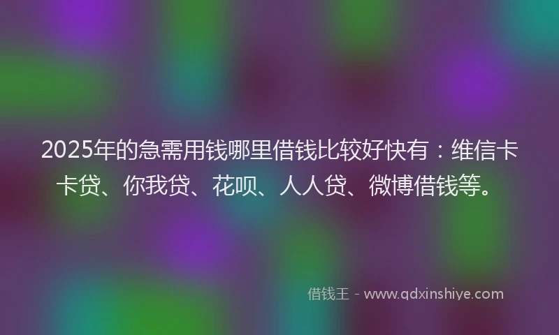 2025年的急需用钱哪里借钱比较好快有：维信卡卡贷、你我贷、花呗、人人贷、微博借钱等。