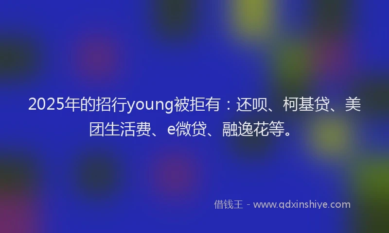 2025年的招行young被拒有：还呗、柯基贷、美团生活费、e微贷、融逸花等。
