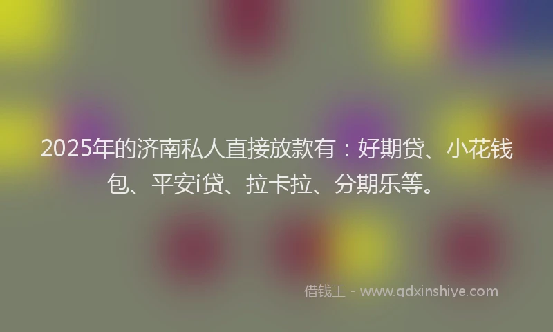 2025年的济南私人直接放款有：好期贷、小花钱包、平安i贷、拉卡拉、分期乐等。