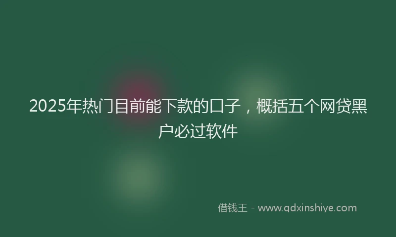 2025年热门目前能下款的口子，概括五个网贷黑户必过软件