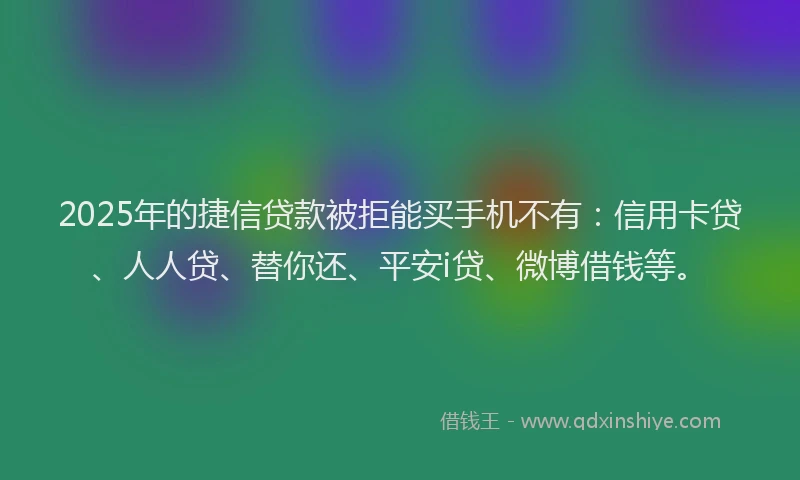2025年的捷信贷款被拒能买手机不有：信用卡贷、人人贷、替你还、平安i贷、微博借钱等。