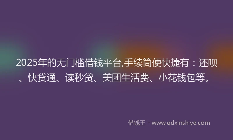 2025年的无门槛借钱平台,手续筒便快捷有：还呗、快贷通、读秒贷、美团生活费、小花钱包等。