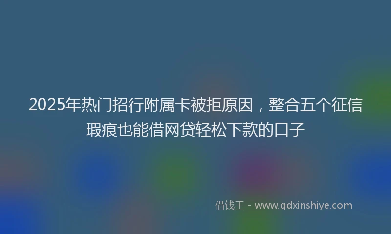 2025年热门招行附属卡被拒原因，整合五个征信瑕疵也能借网贷轻松下款的口子