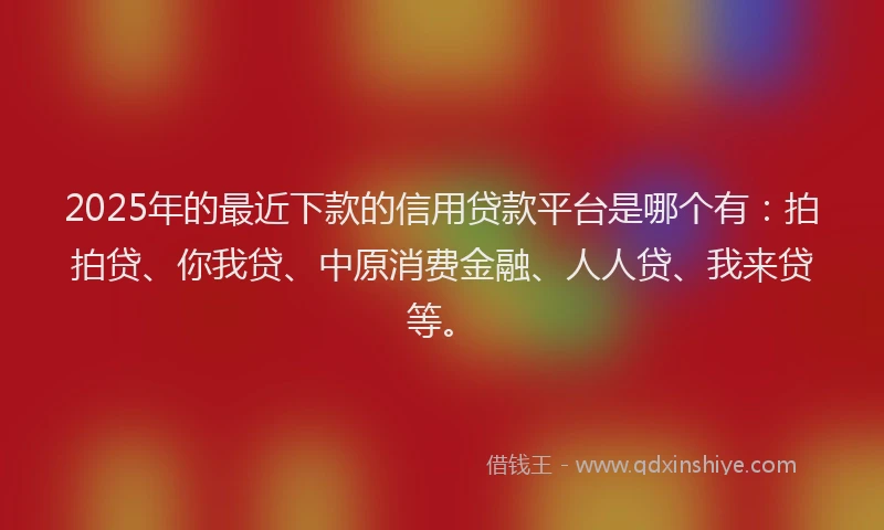 2025年的最近下款的信用贷款平台是哪个有：拍拍贷、你我贷、中原消费金融、人人贷、我来贷等。