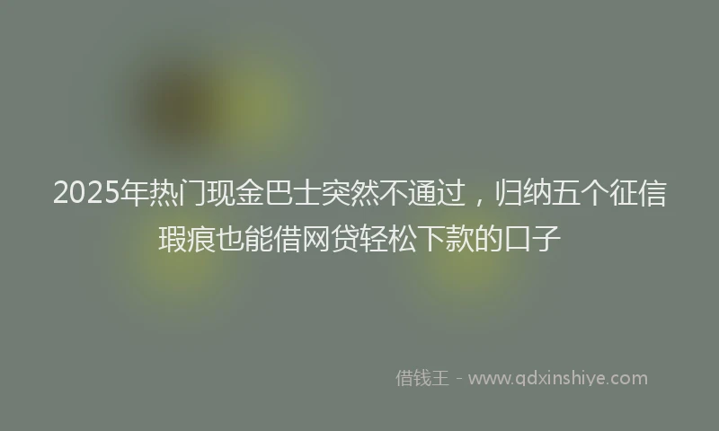 2025年热门现金巴士突然不通过，归纳五个征信瑕疵也能借网贷轻松下款的口子