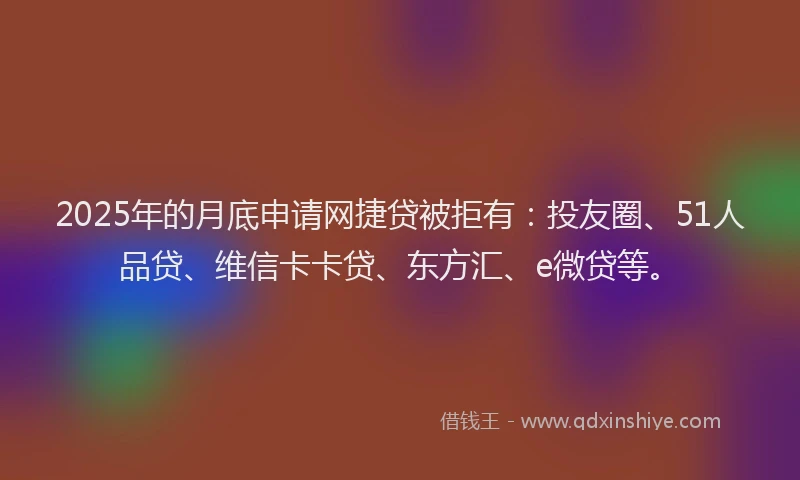 2025年的月底申请网捷贷被拒有：投友圈、51人品贷、维信卡卡贷、东方汇、e微贷等。