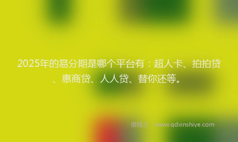 2025年的易分期是哪个平台有：超人卡、拍拍贷、惠商贷、人人贷、替你还等。