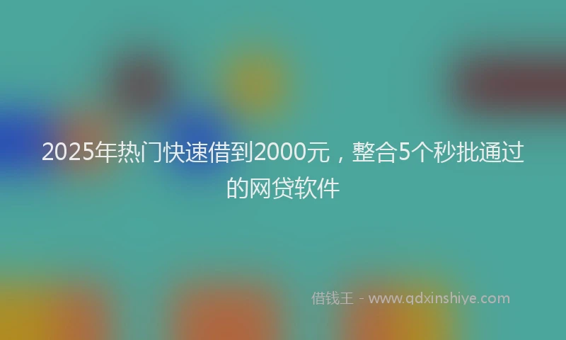 2025年热门快速借到2000元，整合5个秒批通过的网贷软件