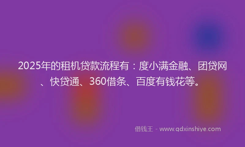 2025年的租机贷款流程有：度小满金融、团贷网、快贷通、360借条、百度有钱花等。