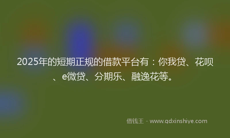 2025年的短期正规的借款平台有：你我贷、花呗、e微贷、分期乐、融逸花等。