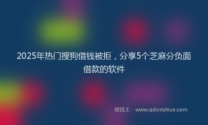 2025年热门搜狗借钱被拒，分享5个芝麻分负面借款的软件