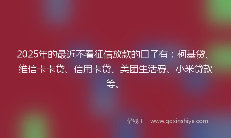 2025年的最近不看征信放款的口子有：柯基贷、维信卡卡贷、信用卡贷、美团生活费、小米贷款等。