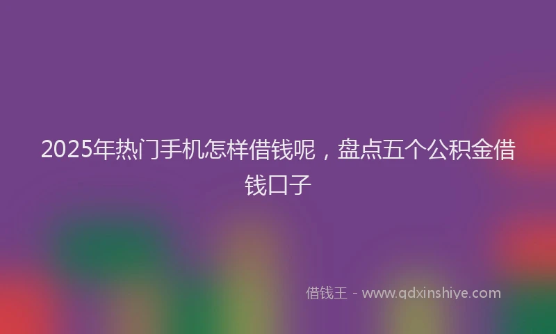 2025年热门手机怎样借钱呢，盘点五个公积金借钱口子