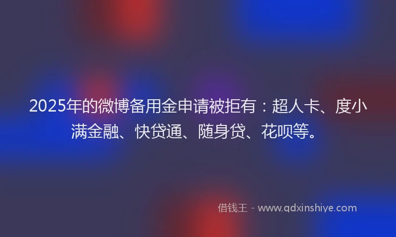 2025年的微博备用金申请被拒有：超人卡、度小满金融、快贷通、随身贷、花呗等。