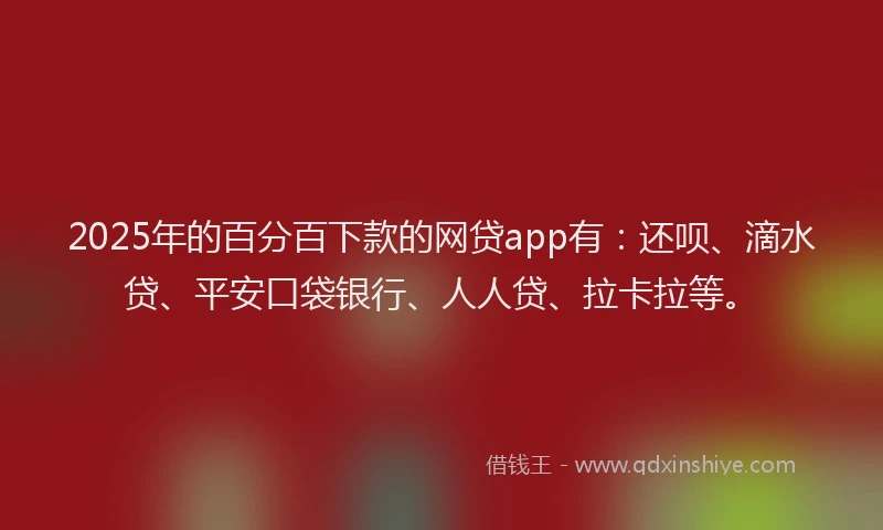 2025年的百分百下款的网贷app有：还呗、滴水贷、平安口袋银行、人人贷、拉卡拉等。