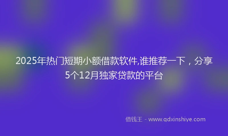 2025年热门短期小额借款软件,谁推荐一下，分享5个12月独家贷款的平台