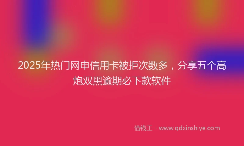 2025年热门网申信用卡被拒次数多，分享五个高炮双黑逾期必下款软件