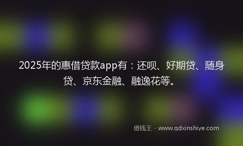 2025年的惠借贷款app有：还呗、好期贷、随身贷、京东金融、融逸花等。