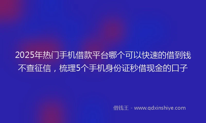 2025年热门手机借款平台哪个可以快速的借到钱不查征信，梳理5个手机身份证秒借现金的口子