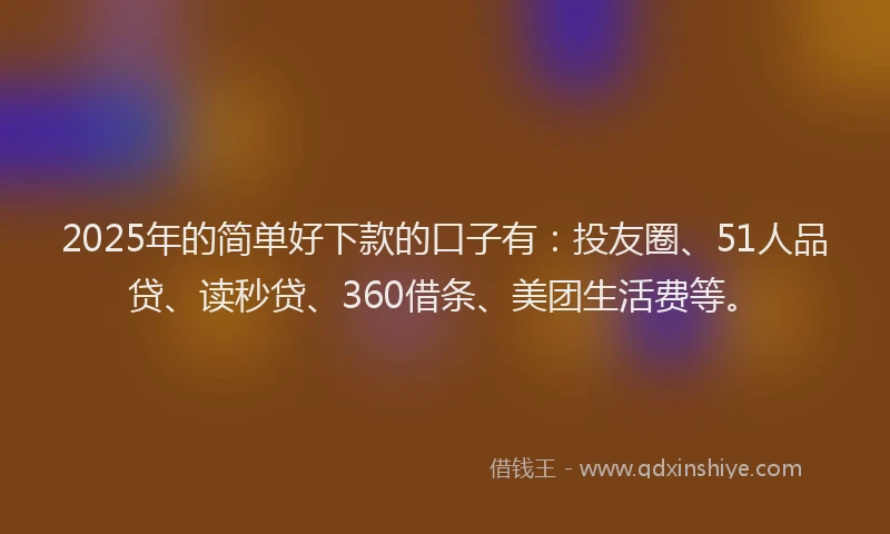 2025年的简单好下款的口子有：投友圈、51人品贷、读秒贷、360借条、美团生活费等。