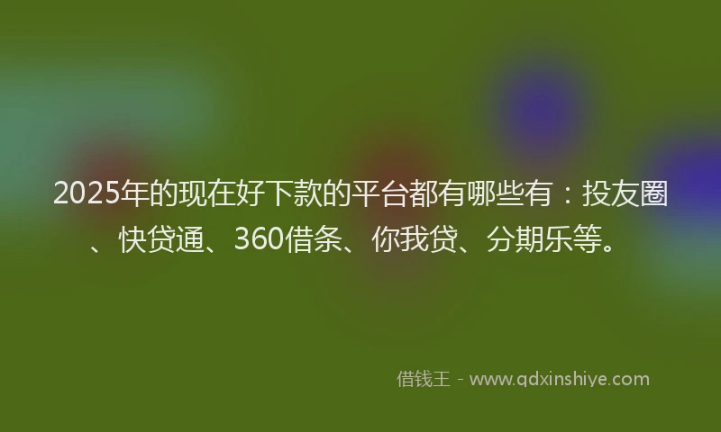 2025年的现在好下款的平台都有哪些有：投友圈、快贷通、360借条、你我贷、分期乐等。