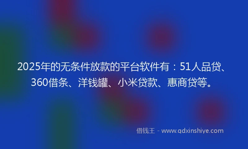 2025年的无条件放款的平台软件有：51人品贷、360借条、洋钱罐、小米贷款、惠商贷等。