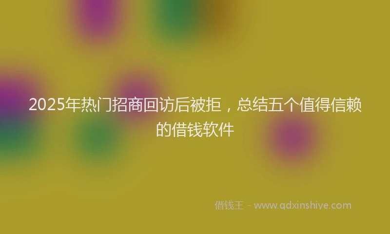 2025年热门招商回访后被拒，总结五个值得信赖的借钱软件