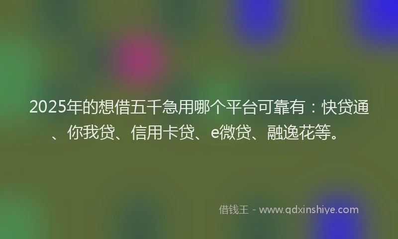 2025年的想借五千急用哪个平台可靠有：快贷通、你我贷、信用卡贷、e微贷、融逸花等。