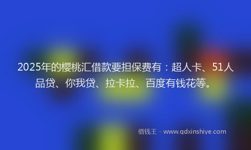 2025年的樱桃汇借款要担保费有：超人卡、51人品贷、你我贷、拉卡拉、百度有钱花等。
