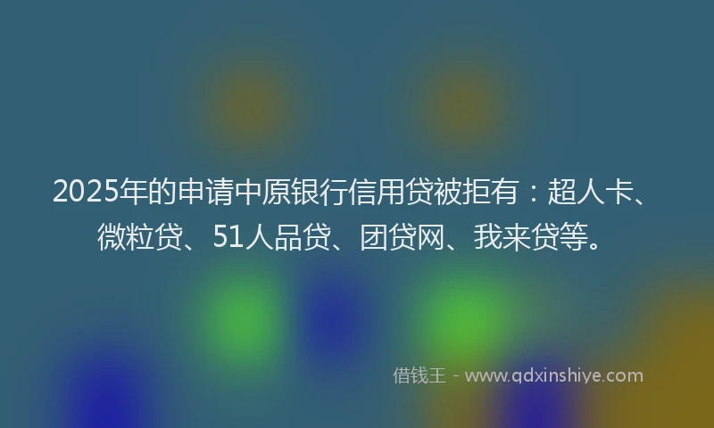 2025年的申请中原银行信用贷被拒有：超人卡、微粒贷、51人品贷、团贷网、我来贷等。