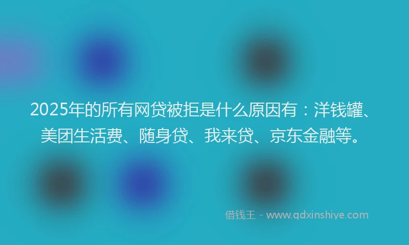 2025年的所有网贷被拒是什么原因有：洋钱罐、美团生活费、随身贷、我来贷、京东金融等。