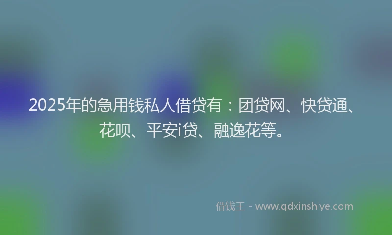 2025年的急用钱私人借贷有：团贷网、快贷通、花呗、平安i贷、融逸花等。