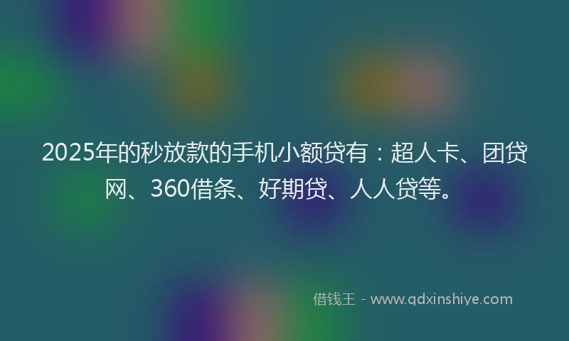 2025年的秒放款的手机小额贷有：超人卡、团贷网、360借条、好期贷、人人贷等。