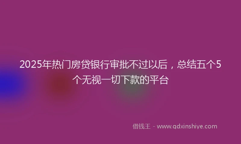 2025年热门房贷银行审批不过以后，总结五个5个无视一切下款的平台