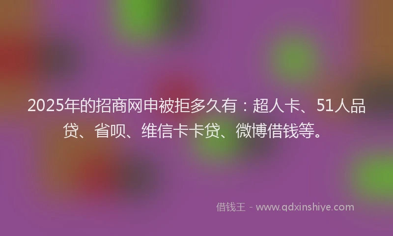 2025年的招商网申被拒多久有：超人卡、51人品贷、省呗、维信卡卡贷、微博借钱等。