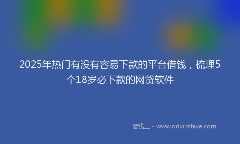 2025年热门有没有容易下款的平台借钱，梳理5个18岁必下款的网贷软件