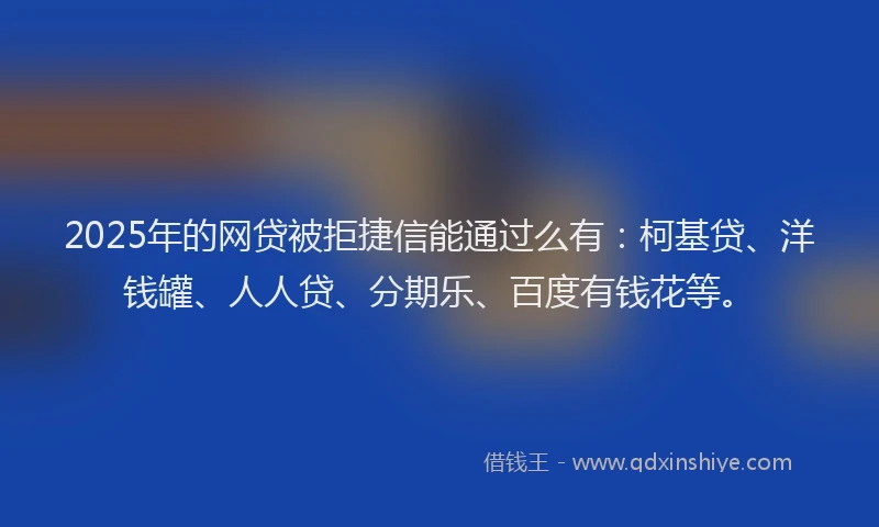 2025年的网贷被拒捷信能通过么有：柯基贷、洋钱罐、人人贷、分期乐、百度有钱花等。