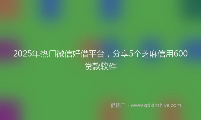 2025年热门微信好借平台，分享5个芝麻信用600贷款软件