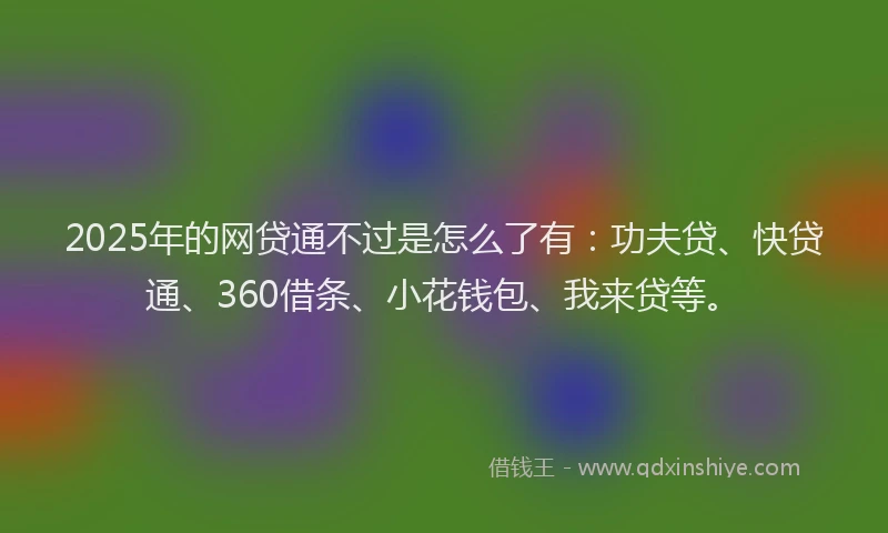 2025年的网贷通不过是怎么了有：功夫贷、快贷通、360借条、小花钱包、我来贷等。