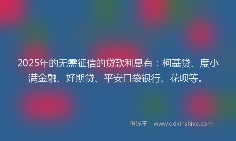 2025年的无需征信的贷款利息有：柯基贷、度小满金融、好期贷、平安口袋银行、花呗等。